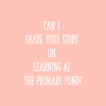 Can I share your story on Learning At The Primary Pond?