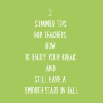 3 Summer Tips for Teachers: How To Enjoy Your Break and Still Have a Smooth Start in Fall
