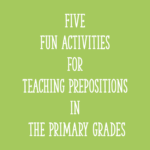 Five Fun Activities for Teaching Prepositions in the Primary Grades