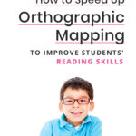 How To Speed Up Orthographic Mapping To Improve Students' Reading Skills